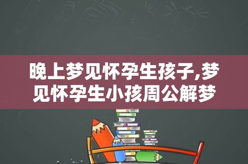 晚上梦见怀孕生孩子,梦见怀孕生小孩周公解梦