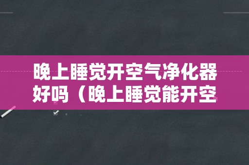 晚上睡觉开空气净化器好吗（晚上睡觉能开空气净化器吗）