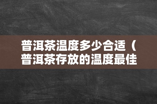 普洱茶温度多少合适（普洱茶存放的温度最佳多少度）