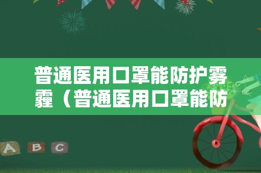 普通医用口罩能防护雾霾（普通医用口罩能防护雾霾吗）