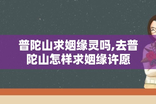 普陀山求姻缘灵吗,去普陀山怎样求姻缘许愿