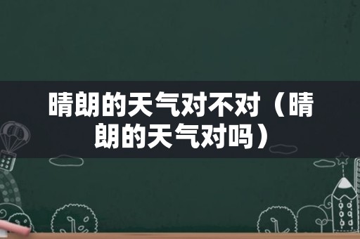 晴朗的天气对不对（晴朗的天气对吗）