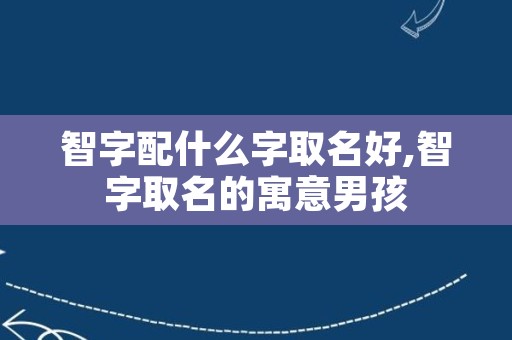 智字配什么字取名好,智字取名的寓意男孩