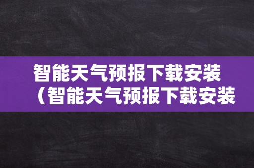 智能天气预报下载安装（智能天气预报下载安装手机版）