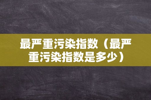 最严重污染指数（最严重污染指数是多少）