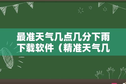 最准天气几点几分下雨下载软件（精准天气几点几分下雨）