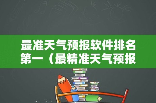 最准天气预报软件排名第一（最精准天气预报软件排名第一）