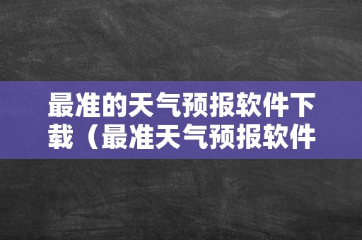 最准的天气预报软件下载（最准天气预报软件下载排名）