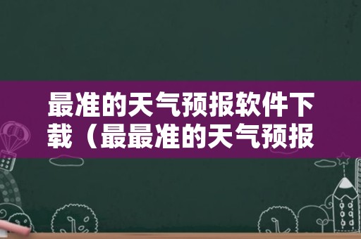 最准的天气预报软件下载（最最准的天气预报软件）