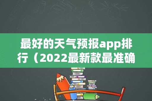 最好的天气预报app排行（2022最新款最准确的天气预报）