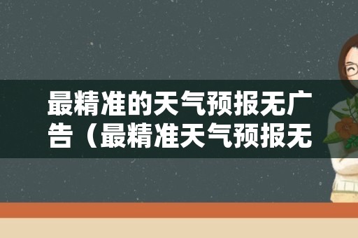 最精准的天气预报无广告（最精准天气预报无广告黄历）