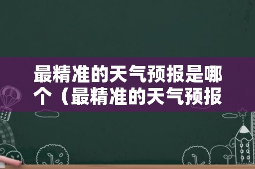 最精准的天气预报是哪个（最精准的天气预报是哪个最高级的日历软件是哪个?）