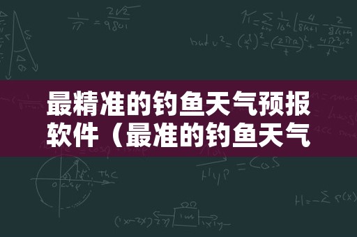 最精准的钓鱼天气预报软件（最准的钓鱼天气软件下载）