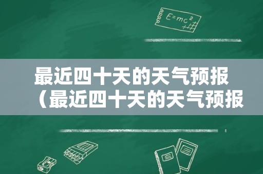 最近四十天的天气预报（最近四十天的天气预报南昌天气）