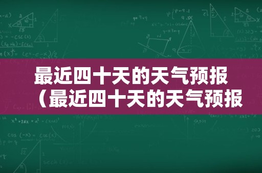 最近四十天的天气预报（最近四十天的天气预报表）