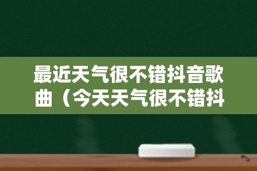 最近天气很不错抖音歌曲（今天天气很不错抖音）