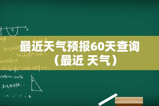 最近天气预报60天查询（最近 天气）