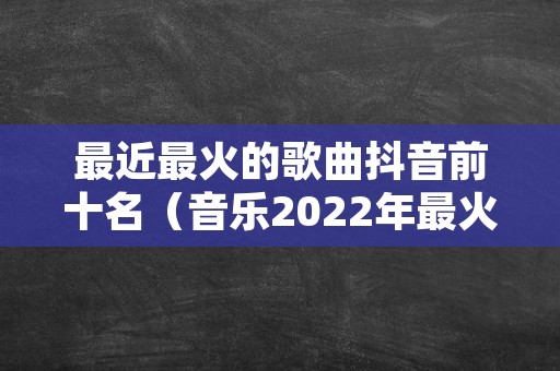 最近最火的歌曲抖音前十名（音乐2022年最火爆的歌）