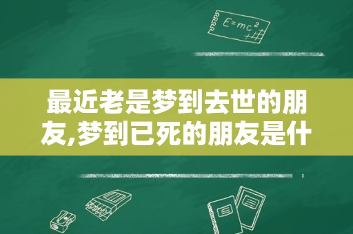 最近老是梦到去世的朋友,梦到已死的朋友是什么意思