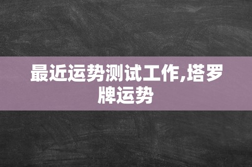 最近运势测试工作,塔罗牌运势