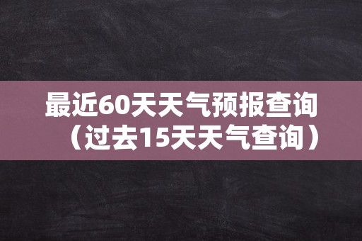 最近60天天气预报查询（过去15天天气查询）