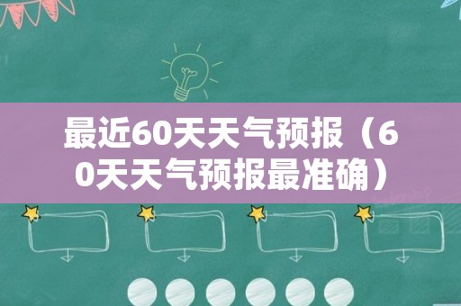 最近60天天气预报（60天天气预报最准确）