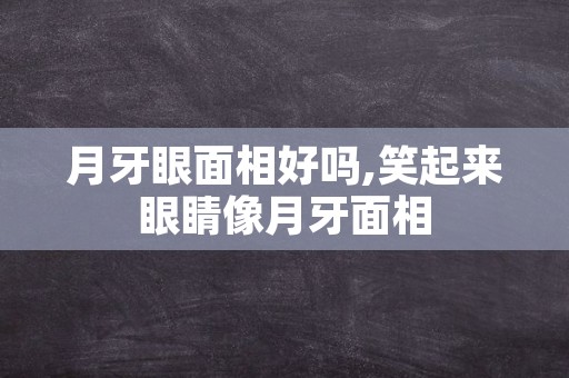 月牙眼面相好吗,笑起来眼睛像月牙面相