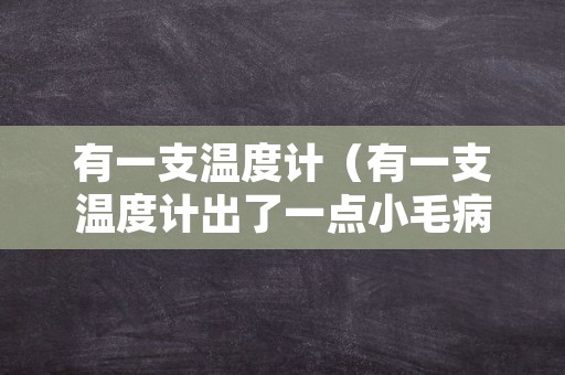 有一支温度计（有一支温度计出了一点小毛病,把它放在零下）