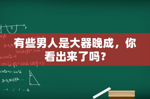 有些男人是大器晚成，你看出来了吗？