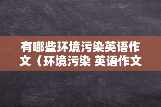 有哪些环境污染英语作文（环境污染 英语作文）