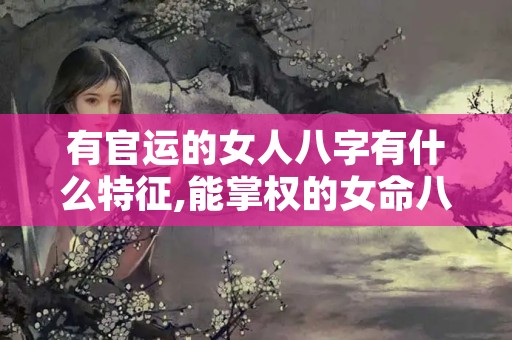 有官运的女人八字有什么特征,能掌权的女命八字特征