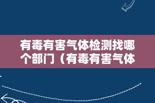 有毒有害气体检测找哪个部门（有毒有害气体检测找哪个部门投诉）