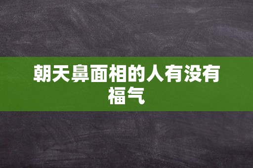 朝天鼻面相的人有没有福气