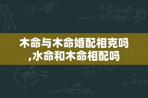 木命与木命婚配相克吗,水命和木命相配吗