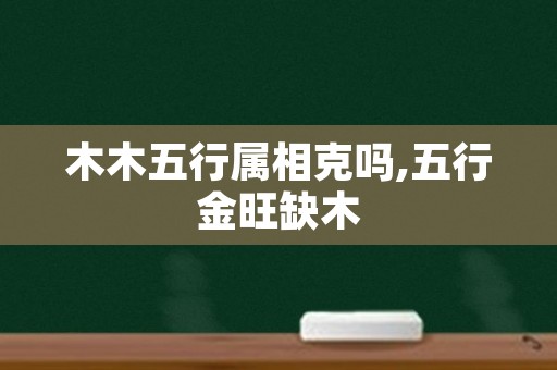 木木五行属相克吗,五行金旺缺木