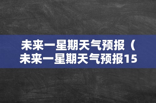 未来一星期天气预报（未来一星期天气预报15天）