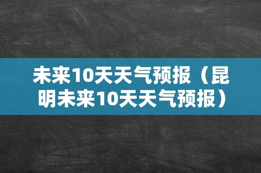 未来10天天气预报（昆明未来10天天气预报）