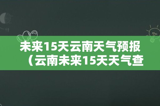 未来15天云南天气预报（云南未来15天天气查询）