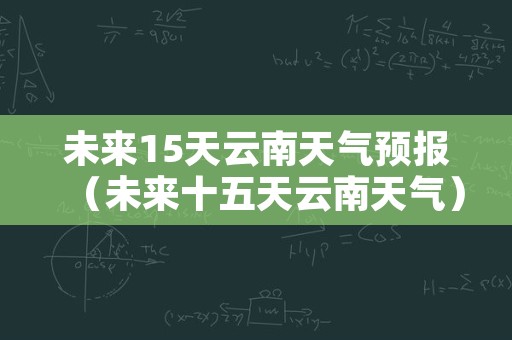 未来15天云南天气预报（未来十五天云南天气）