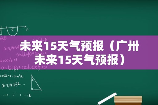 未来15天气预报（广卅未来15天气预报）