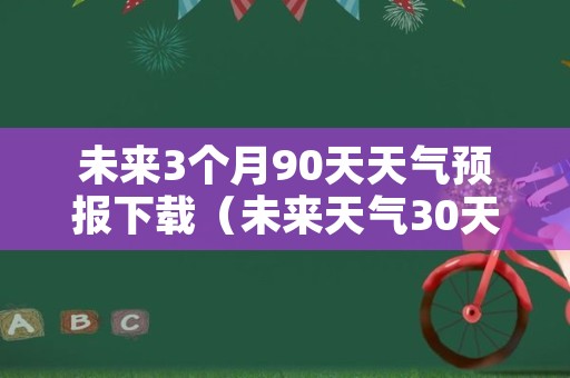 未来3个月90天天气预报下载（未来天气30天查询）