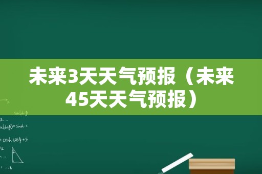 未来3天天气预报（未来45天天气预报）