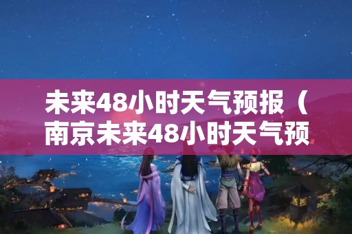 未来48小时天气预报（南京未来48小时天气预报）