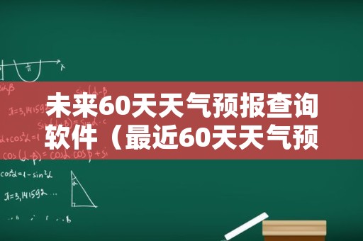 未来60天天气预报查询软件（最近60天天气预报本地）