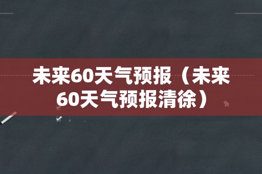 未来60天气预报（未来60天气预报清徐）