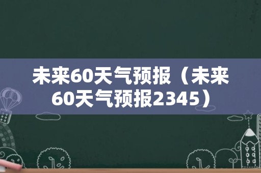 未来60天气预报（未来60天气预报2345）