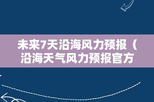 未来7天沿海风力预报（沿海天气风力预报官方）