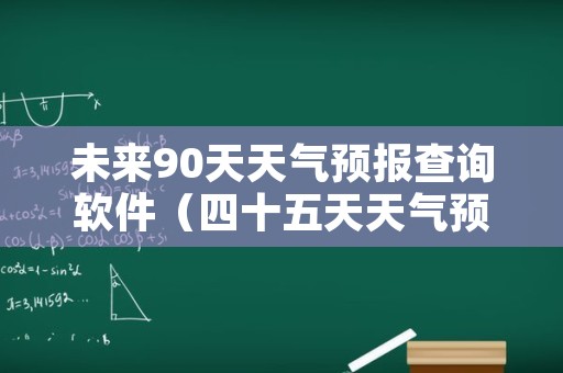 未来90天天气预报查询软件（四十五天天气预报）