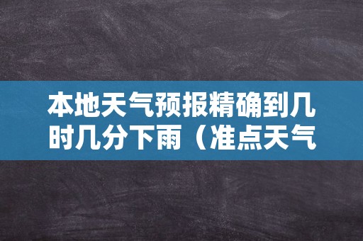 本地天气预报精确到几时几分下雨（准点天气）