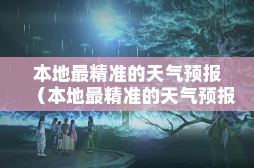 本地最精准的天气预报（本地最精准的天气预报APP）